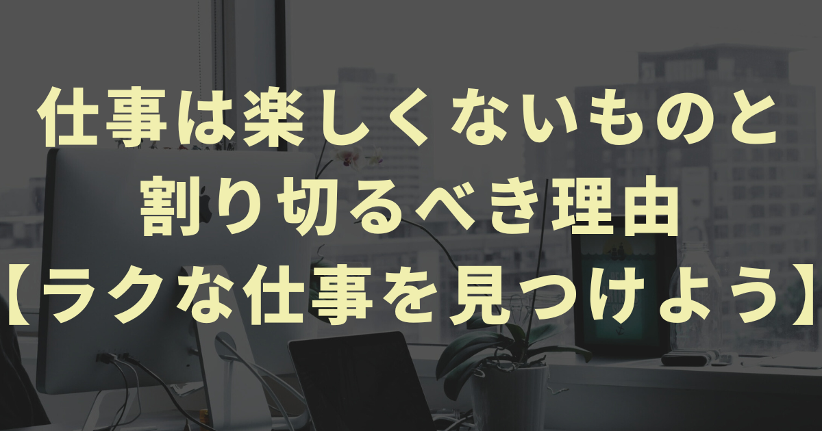 仕事は楽しくないものと割り切るべき理由【ラクな仕事を見つけよう】