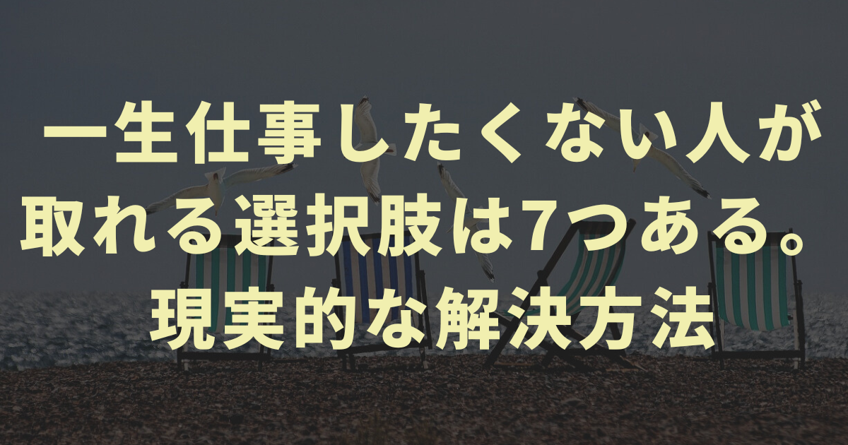 一生仕事したくない人が取れる選択肢は7つある。現実的な解決方法