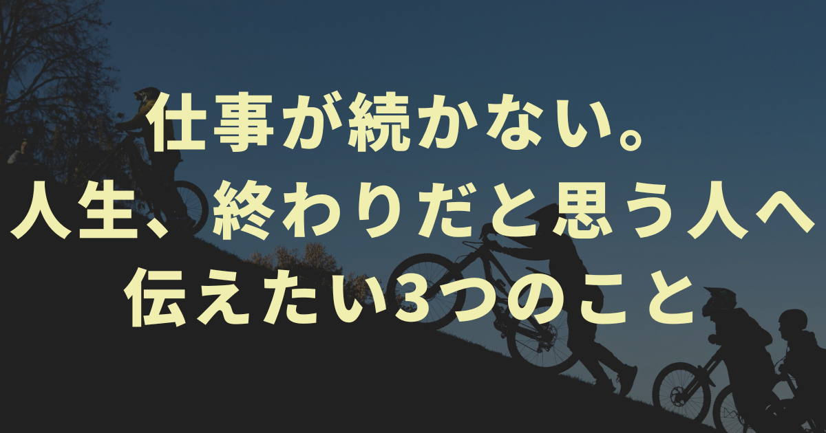 【重要】仕事が続かない。人生、終わりだと思う人へ伝えたい3つのこと