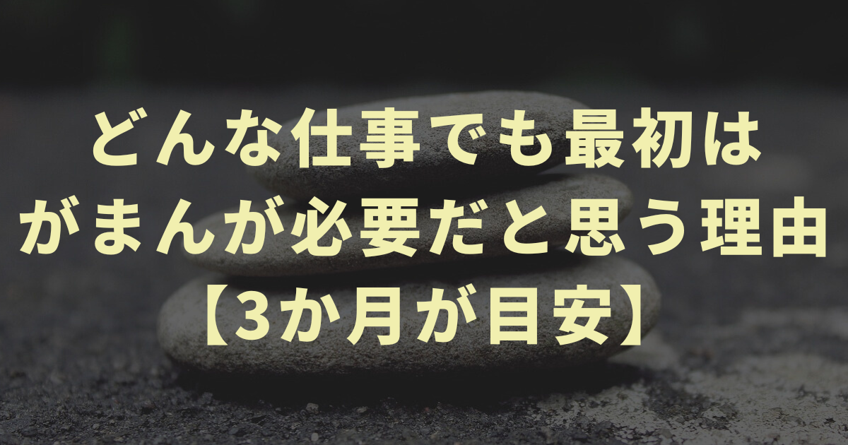 どんな仕事でも最初はがまんが必要だと思う理由【3か月が目安】