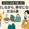 【少ないお金で楽しむ】節約しながら、幸せになる方法6選