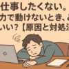 仕事したくない。無気力で動けないとき、どうすればいい？【原因と対処法】